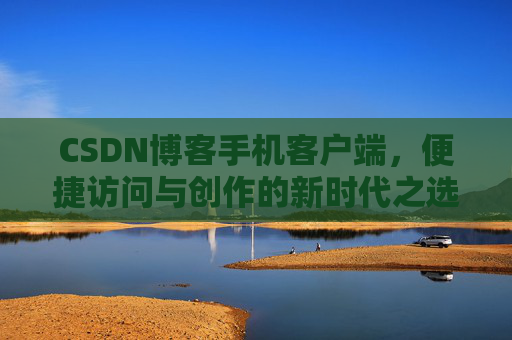 CSDN博客手机客户端，便捷访问与创作的新时代之选