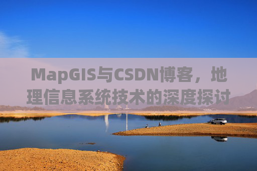 MapGIS与CSDN博客,地理信息系统技术的深度探讨